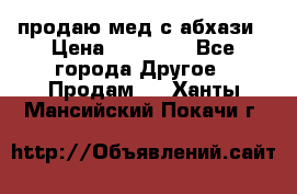 продаю мед с абхази › Цена ­ 10 000 - Все города Другое » Продам   . Ханты-Мансийский,Покачи г.